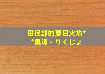 田径部的夏日火热**集训 - りくじょ